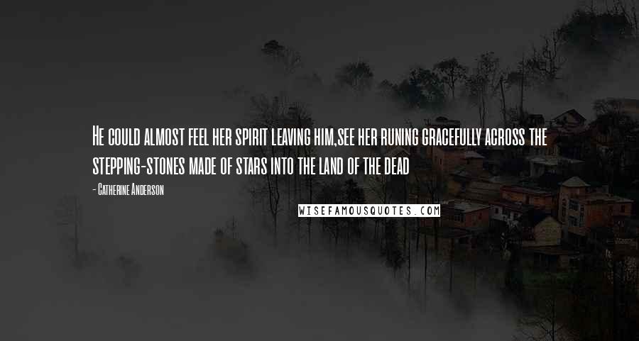 Catherine Anderson quotes: He could almost feel her spirit leaving him,see her runing gracefully across the stepping-stones made of stars into the land of the dead Catherine Anderson quotes: He could almost feel her spirit leaving him,see her runing gracefully across the stepping-stones made of stars into the land of the dead