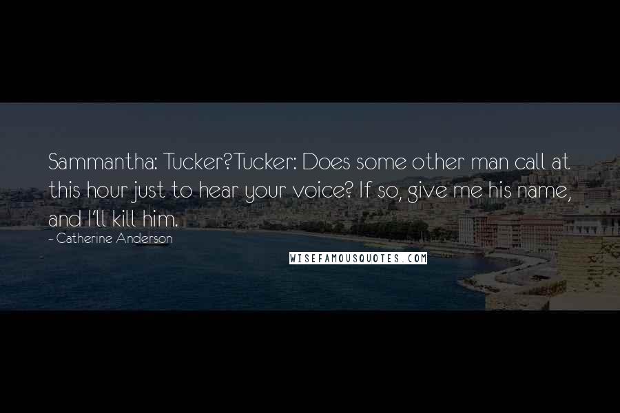 Catherine Anderson quotes: Sammantha: Tucker?Tucker: Does some other man call at this hour just to hear your voice? If so, give me his name, and I'll kill him.