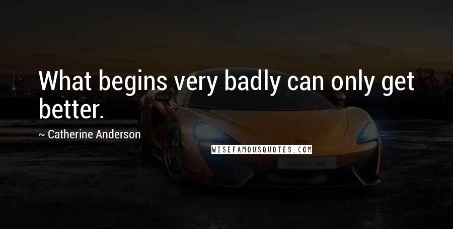Catherine Anderson quotes: What begins very badly can only get better. Catherine Anderson quotes: What begins very badly can only get better.