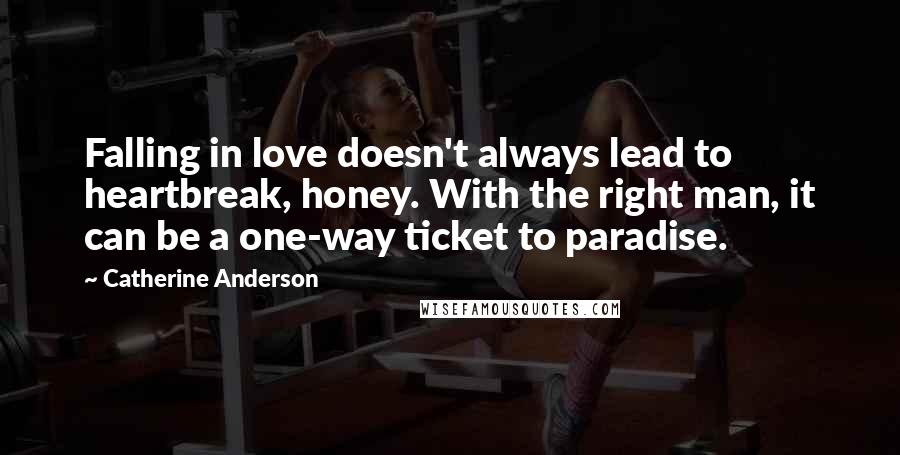 Catherine Anderson quotes: Falling in love doesn't always lead to heartbreak, honey. With the right man, it can be a one-way ticket to paradise. Catherine Anderson quotes: Falling in love doesn't always lead to heartbreak, honey. With the right man, it can be a one-way ticket to paradise.
