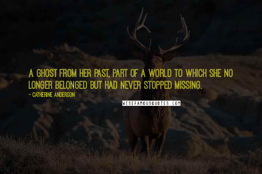 Catherine Anderson quotes: A ghost from her past, part of a world to which she no longer belonged but had never stopped missing. Catherine Anderson quotes: A ghost from her past, part of a world to which she no longer belonged but had never stopped missing.