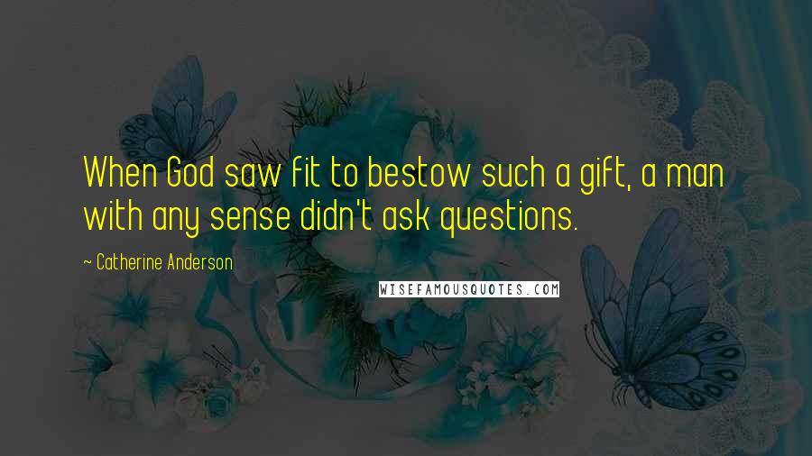 Catherine Anderson quotes: When God saw fit to bestow such a gift, a man with any sense didn't ask questions. Catherine Anderson quotes: When God saw fit to bestow such a gift, a man with any sense didn't ask questions.