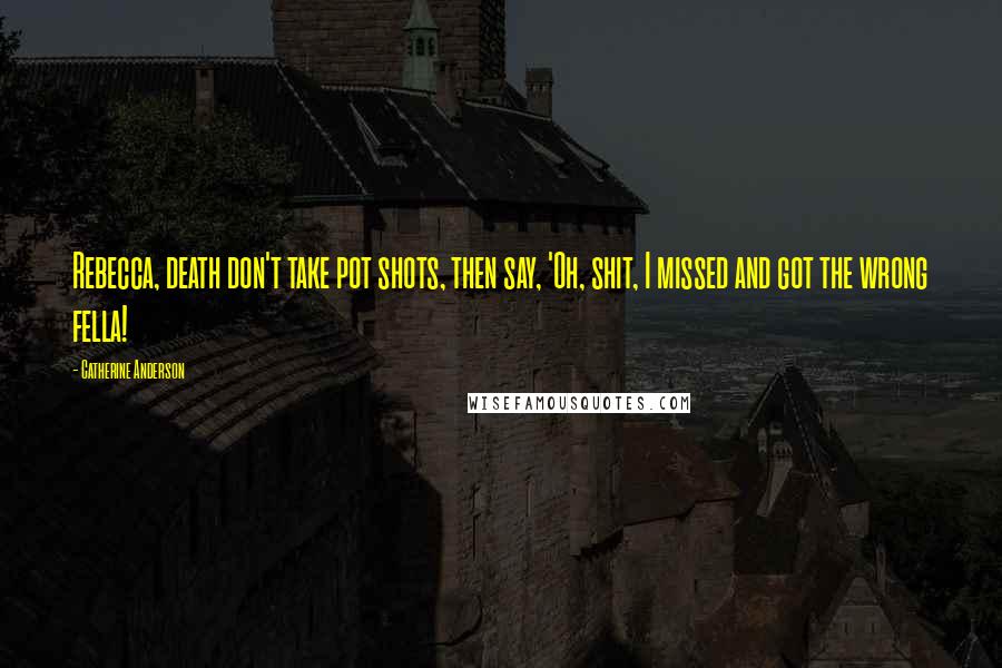 Catherine Anderson quotes: Rebecca, death don't take pot shots, then say, 'Oh, shit, I missed and got the wrong fella! Catherine Anderson quotes: Rebecca, death don't take pot shots, then say, 'Oh, shit, I missed and got the wrong fella!