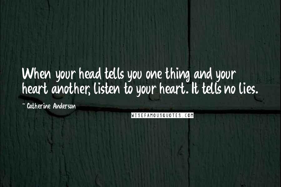 Catherine Anderson quotes: When your head tells you one thing and your heart another, listen to your heart. It tells no lies. Catherine Anderson quotes: When your head tells you one thing and your heart another, listen to your heart. It tells no lies.