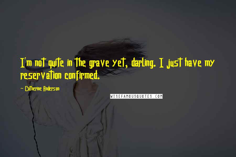 Catherine Anderson quotes: I'm not quite in the grave yet, darling. I just have my reservation confirmed. Catherine Anderson quotes: I'm not quite in the grave yet, darling. I just have my reservation confirmed.