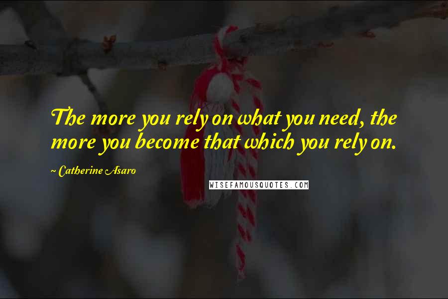 Catherine Asaro quotes: The more you rely on what you need, the more you become that which you rely on.