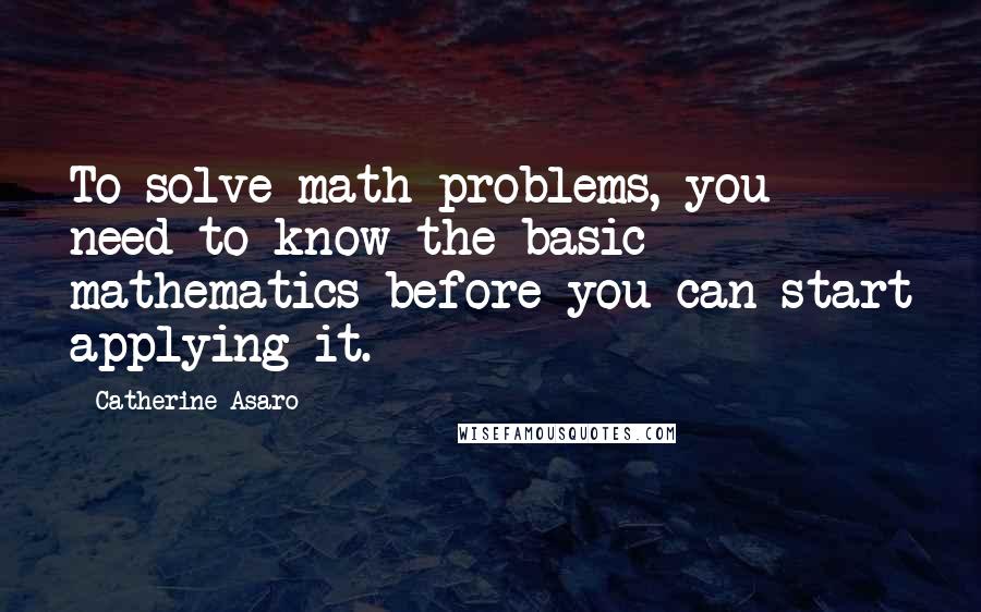 Catherine Asaro quotes: To solve math problems, you need to know the basic mathematics before you can start applying it.