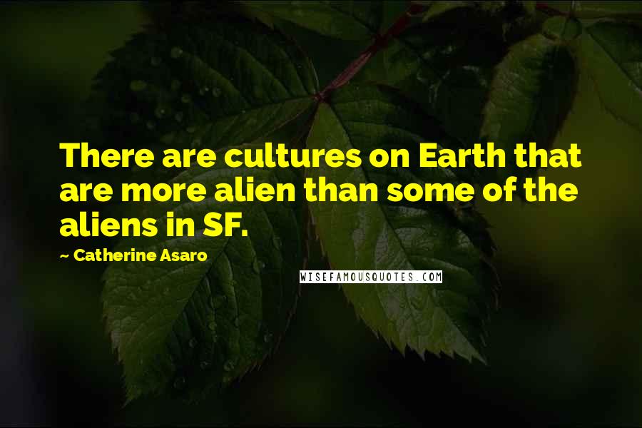 Catherine Asaro quotes: There are cultures on Earth that are more alien than some of the aliens in SF.