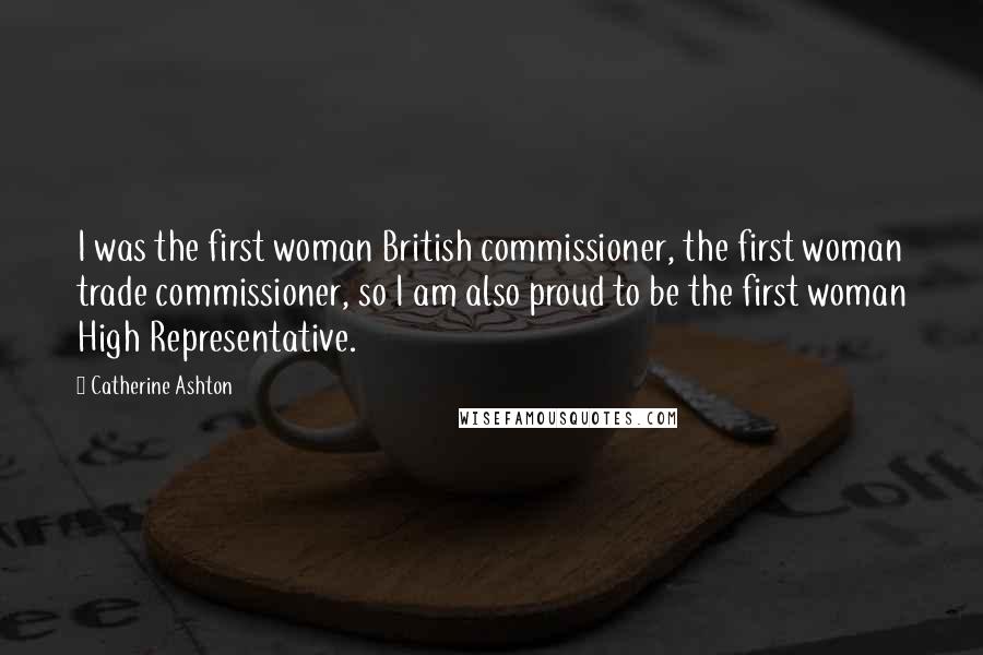Catherine Ashton quotes: I was the first woman British commissioner, the first woman trade commissioner, so I am also proud to be the first woman High Representative. Catherine Ashton quotes: I was the first woman British commissioner, the first woman trade commissioner, so I am also proud to be the first woman High Representative.