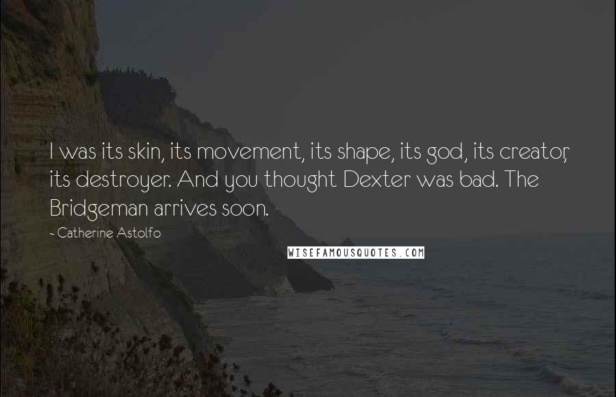 Catherine Astolfo quotes: I was its skin, its movement, its shape, its god, its creator, its destroyer. And you thought Dexter was bad. The Bridgeman arrives soon.