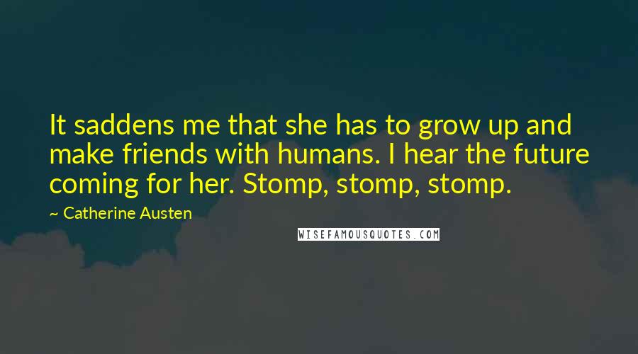 Catherine Austen quotes: It saddens me that she has to grow up and make friends with humans. I hear the future coming for her. Stomp, stomp, stomp.