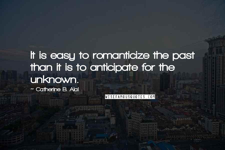 Catherine B. Alal quotes: It is easy to romanticize the past than it is to anticipate for the unknown.