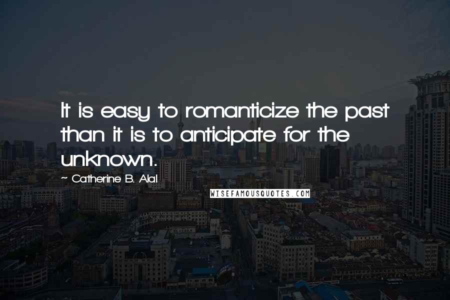 Catherine B. Alal quotes: It is easy to romanticize the past than it is to anticipate for the unknown. Catherine B. Alal quotes: It is easy to romanticize the past than it is to anticipate for the unknown.