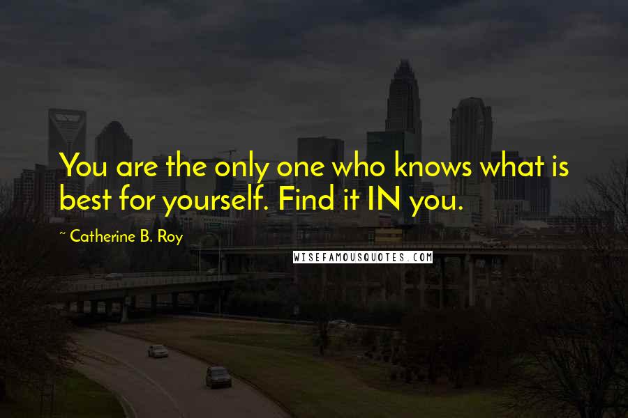 Catherine B. Roy quotes: You are the only one who knows what is best for yourself. Find it IN you.