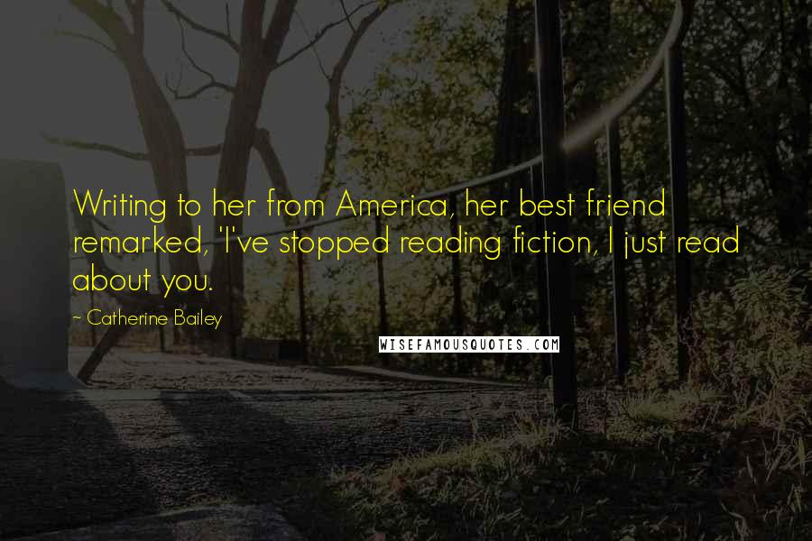 Catherine Bailey quotes: Writing to her from America, her best friend remarked, 'I've stopped reading fiction, I just read about you.