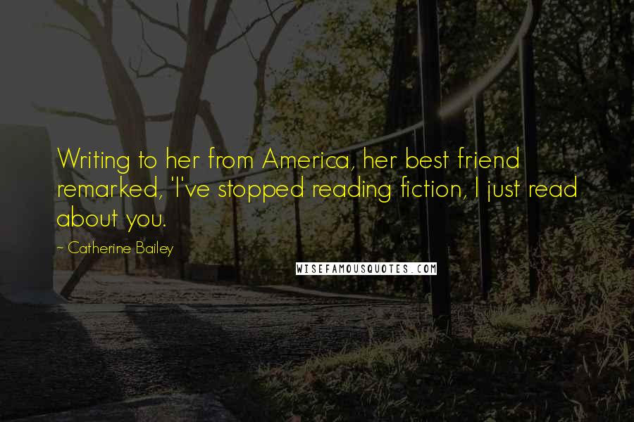 Catherine Bailey quotes: Writing to her from America, her best friend remarked, 'I've stopped reading fiction, I just read about you. Catherine Bailey quotes: Writing to her from America, her best friend remarked, 'I've stopped reading fiction, I just read about you.