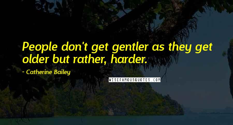 Catherine Bailey quotes: People don't get gentler as they get older but rather, harder.