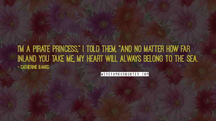 Catherine Banks quotes: I'm a pirate princess," I told them, "And no matter how far inland you take me, my heart will always belong to the sea.