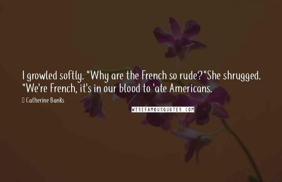 Catherine Banks quotes: I growled softly. "Why are the French so rude?"She shrugged. "We're French, it's in our blood to 'ate Americans. Catherine Banks quotes: I growled softly. "Why are the French so rude?"She shrugged. "We're French, it's in our blood to 'ate Americans.