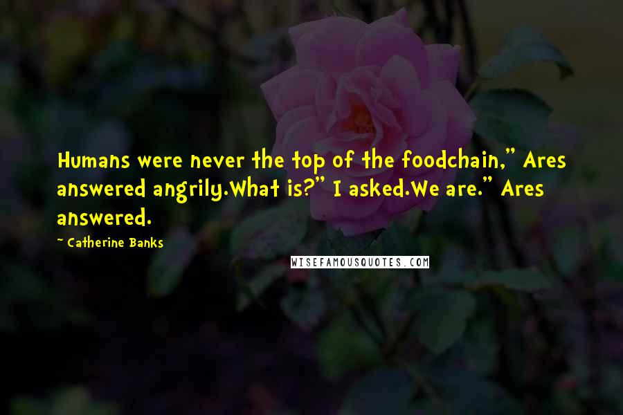 Catherine Banks quotes: Humans were never the top of the foodchain," Ares answered angrily.What is?" I asked.We are." Ares answered.