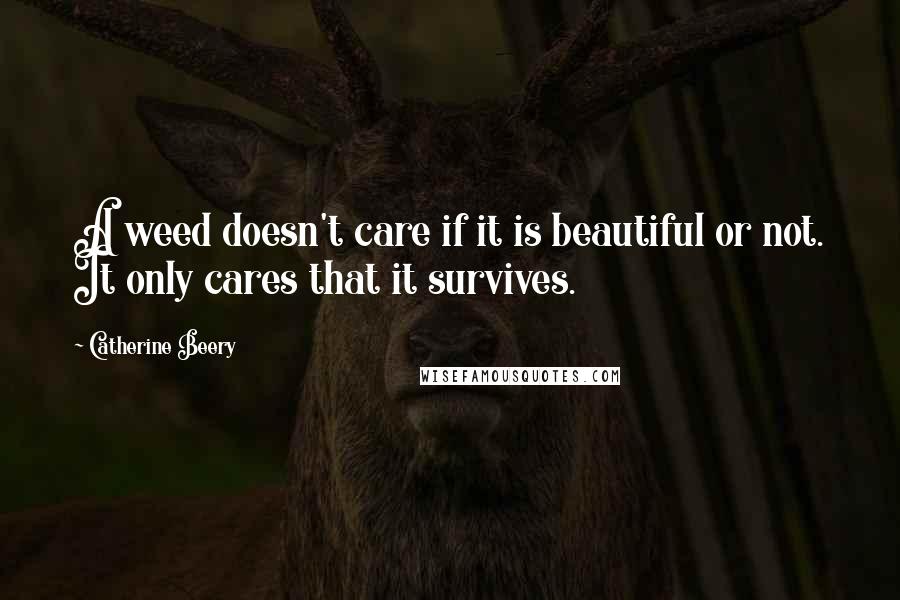 Catherine Beery quotes: A weed doesn't care if it is beautiful or not. It only cares that it survives.