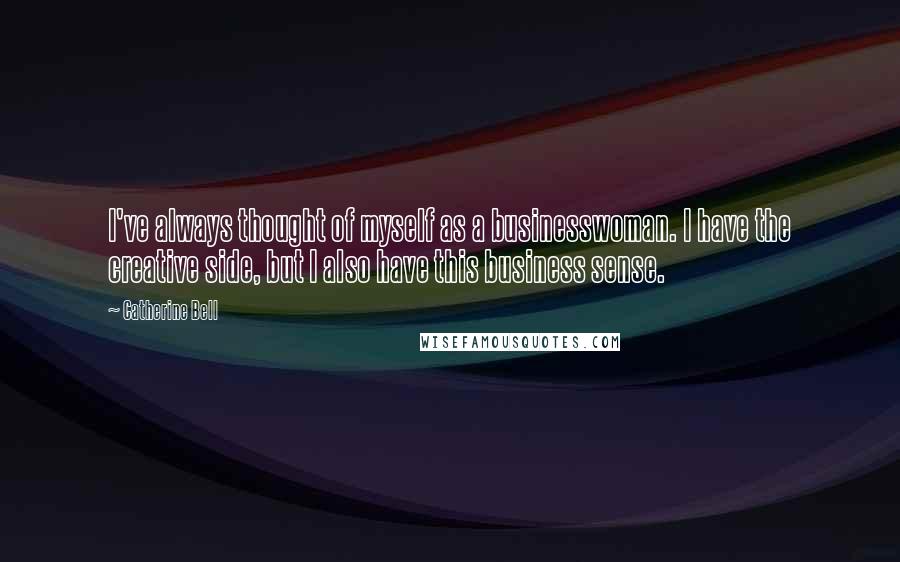 Catherine Bell quotes: I've always thought of myself as a businesswoman. I have the creative side, but I also have this business sense.