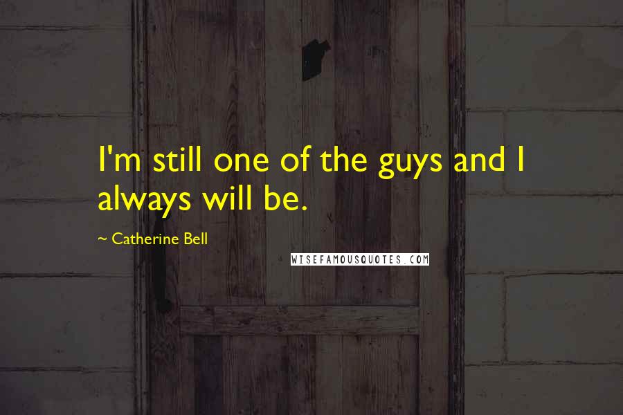Catherine Bell quotes: I'm still one of the guys and I always will be.
