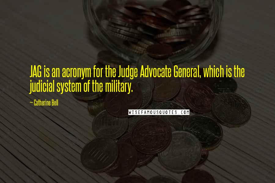 Catherine Bell quotes: JAG is an acronym for the Judge Advocate General, which is the judicial system of the military.