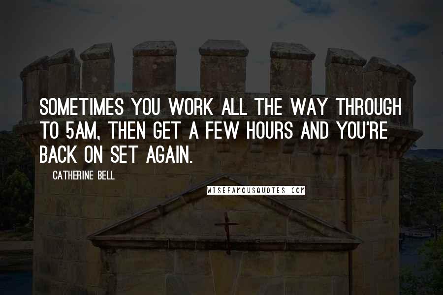 Catherine Bell quotes: Sometimes you work all the way through to 5am, then get a few hours and you're back on set again.