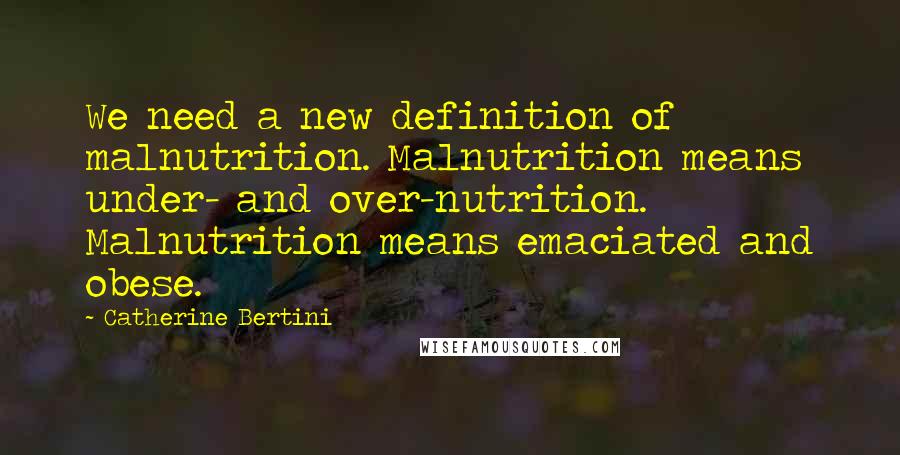 Catherine Bertini quotes: We need a new definition of malnutrition. Malnutrition means under- and over-nutrition. Malnutrition means emaciated and obese.