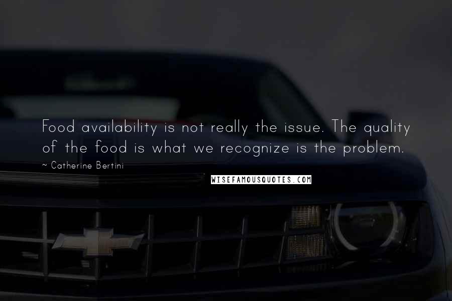 Catherine Bertini quotes: Food availability is not really the issue. The quality of the food is what we recognize is the problem.