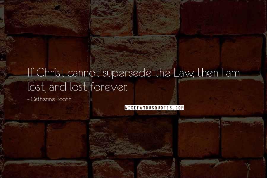 Catherine Booth quotes: If Christ cannot supersede the Law, then I am lost, and lost forever.