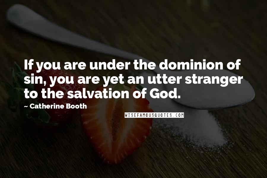 Catherine Booth quotes: If you are under the dominion of sin, you are yet an utter stranger to the salvation of God.