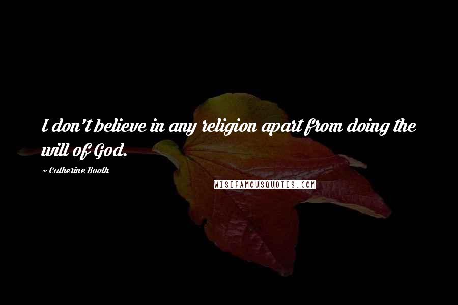 Catherine Booth quotes: I don't believe in any religion apart from doing the will of God.