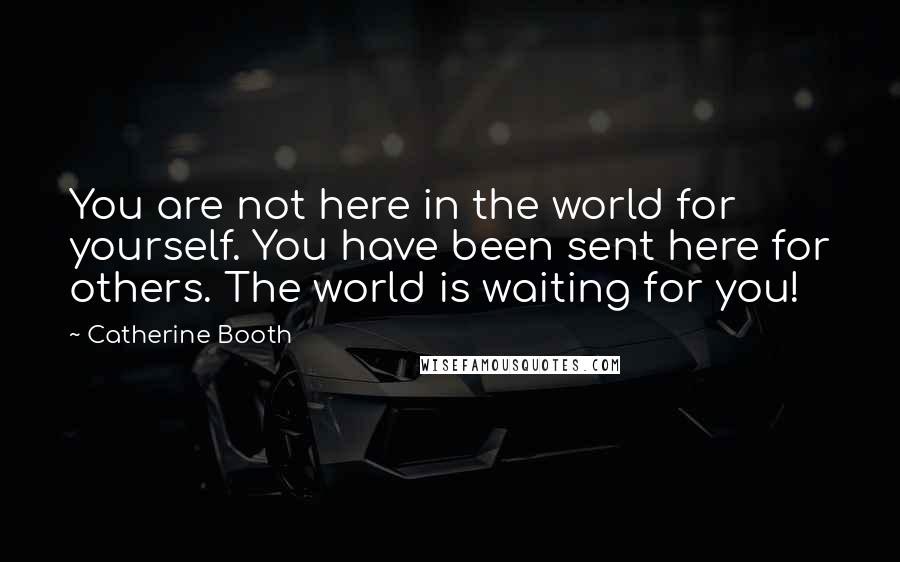 Catherine Booth quotes: You are not here in the world for yourself. You have been sent here for others. The world is waiting for you!