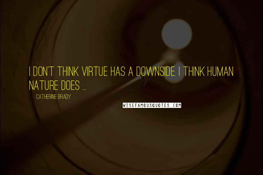 Catherine Brady quotes: I don't think virtue has a downside. I think human nature does ...