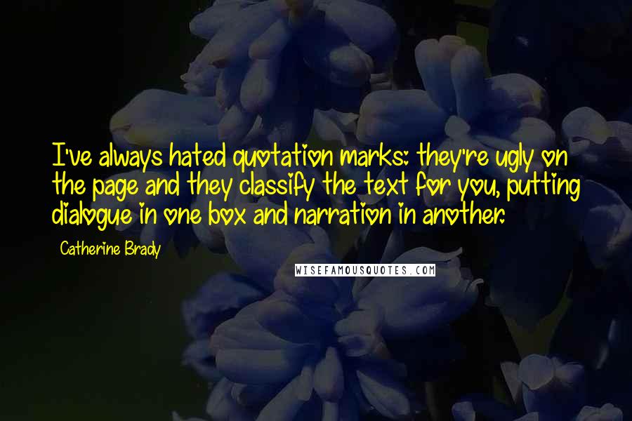 Catherine Brady quotes: I've always hated quotation marks: they're ugly on the page and they classify the text for you, putting dialogue in one box and narration in another.