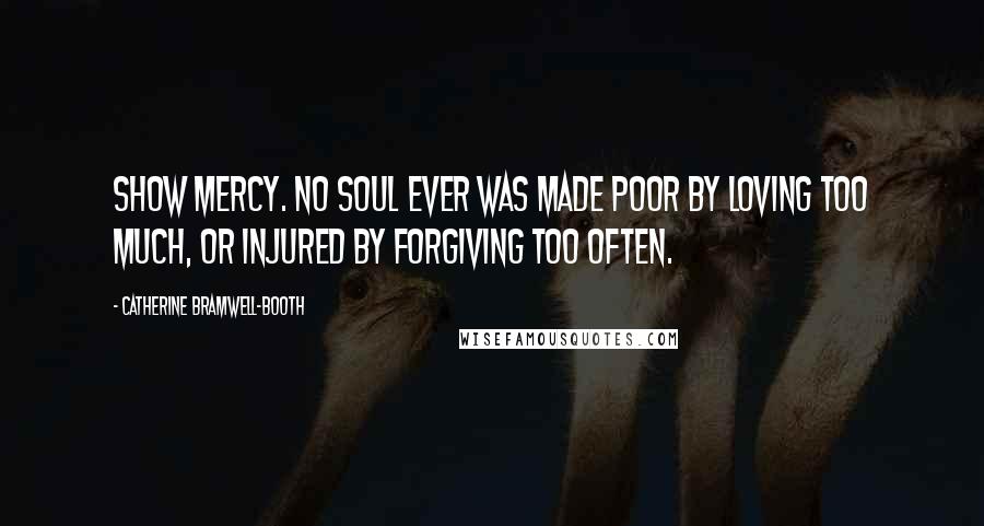Catherine Bramwell-Booth quotes: Show mercy. No soul ever was made poor by loving too much, or injured by forgiving too often.