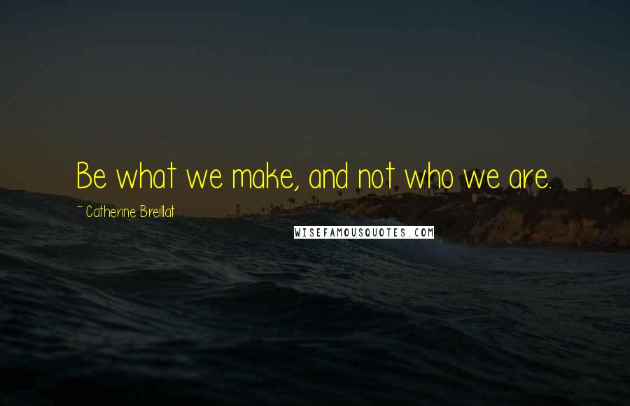 Catherine Breillat quotes: Be what we make, and not who we are.