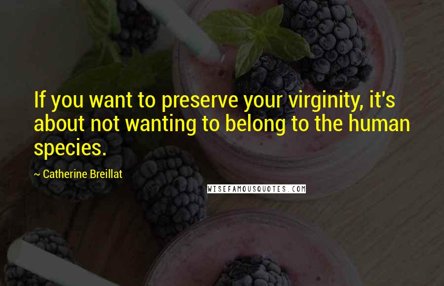 Catherine Breillat quotes: If you want to preserve your virginity, it's about not wanting to belong to the human species.