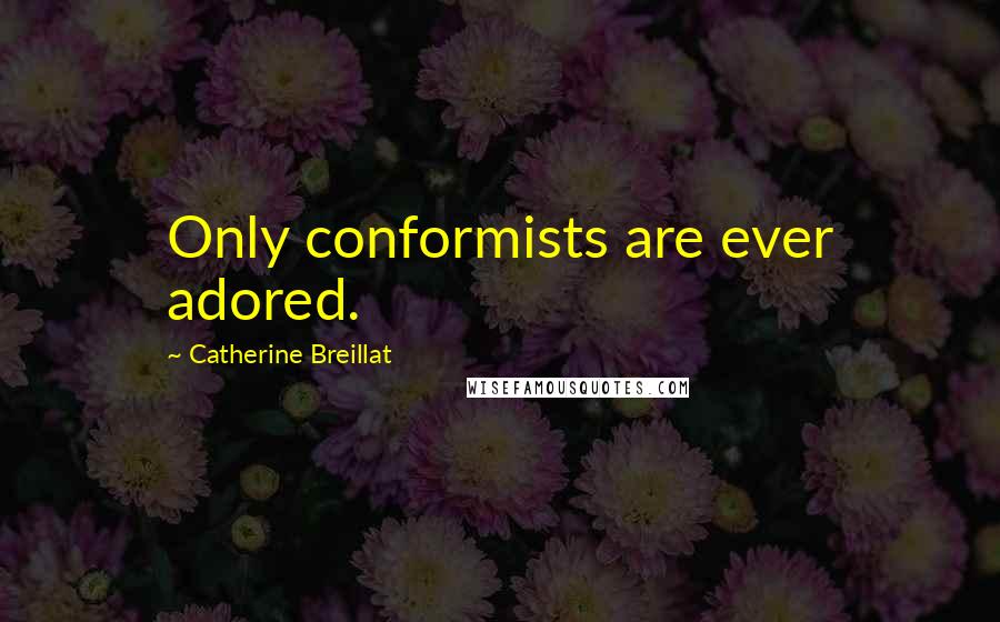 Catherine Breillat quotes: Only conformists are ever adored.