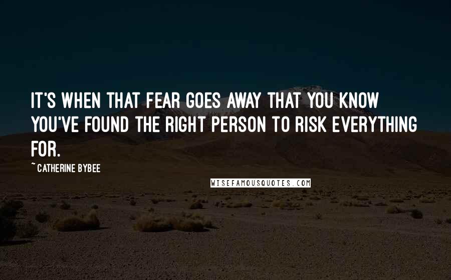 Catherine Bybee quotes: It's when that fear goes away that you know you've found the right person to risk everything for.