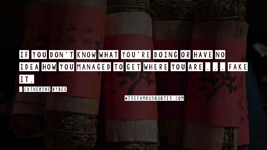 Catherine Bybee quotes: if you don't know what you're doing or have no idea how you managed to get where you are . . . fake it.