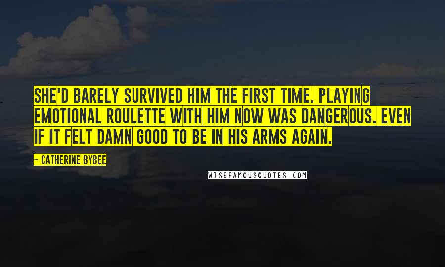 Catherine Bybee quotes: She'd barely survived him the first time. Playing emotional roulette with him now was dangerous. Even if it felt damn good to be in his arms again.