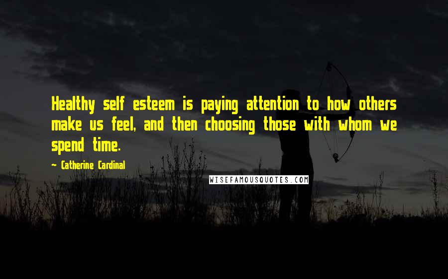 Catherine Cardinal quotes: Healthy self esteem is paying attention to how others make us feel, and then choosing those with whom we spend time. Catherine Cardinal quotes: Healthy self esteem is paying attention to how others make us feel, and then choosing those with whom we spend time.