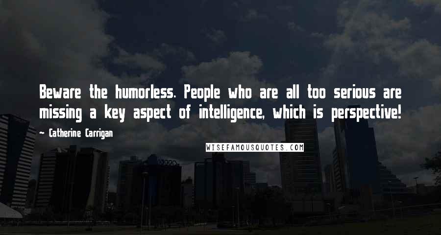 Catherine Carrigan quotes: Beware the humorless. People who are all too serious are missing a key aspect of intelligence, which is perspective!