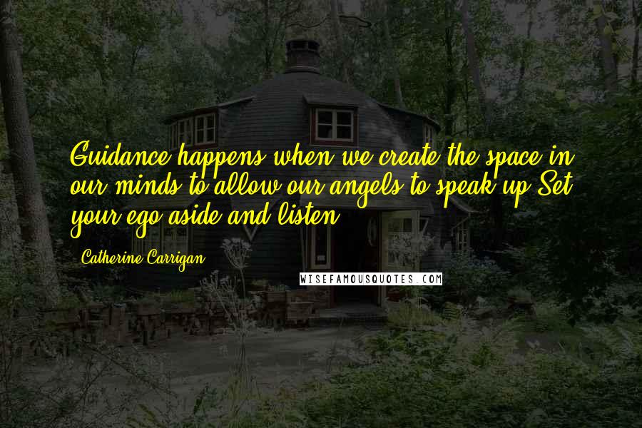 Catherine Carrigan quotes: Guidance happens when we create the space in our minds to allow our angels to speak up.Set your ego aside and listen!