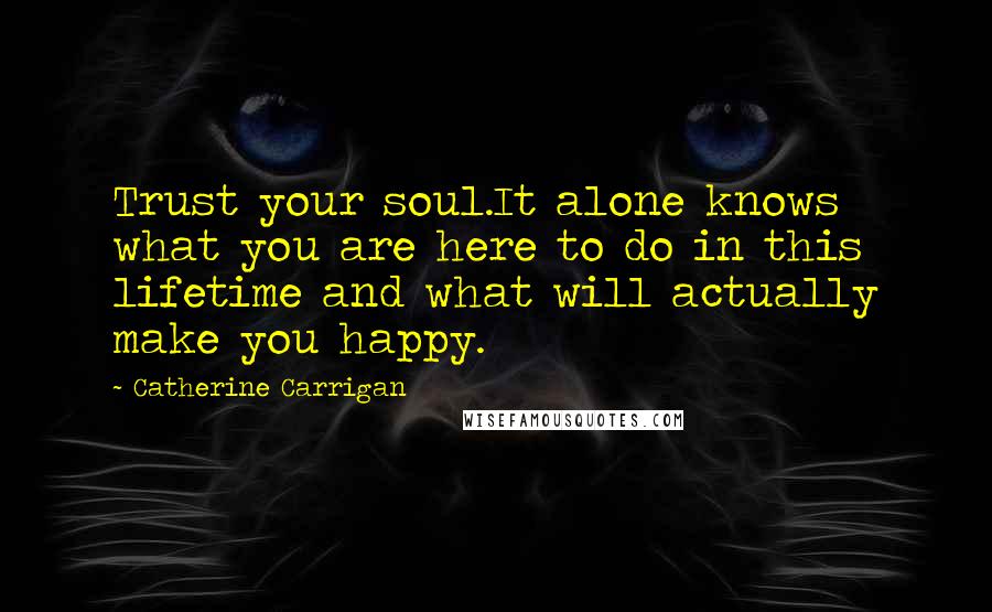 Catherine Carrigan quotes: Trust your soul.It alone knows what you are here to do in this lifetime and what will actually make you happy.