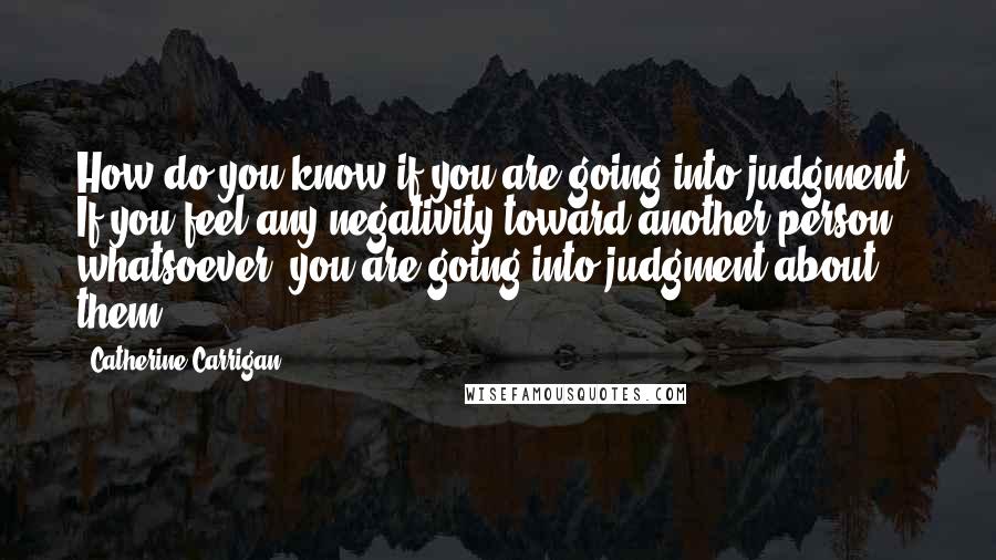 Catherine Carrigan quotes: How do you know if you are going into judgment? If you feel any negativity toward another person whatsoever, you are going into judgment about them.