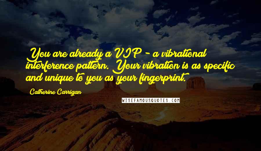 Catherine Carrigan quotes: You are already a VIP - a vibrational interference pattern. Your vibration is as specific and unique to you as your fingerprint.